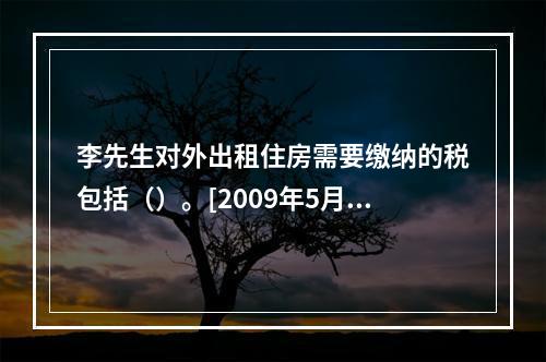 李先生对外出租住房需要缴纳的税包括（）。[2009年5月三级