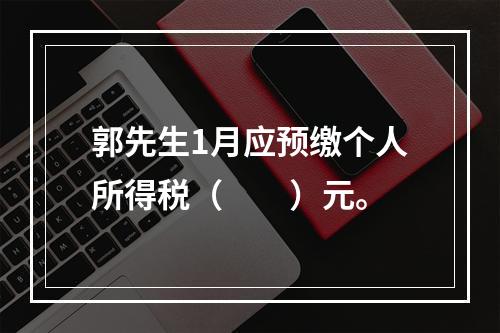 郭先生1月应预缴个人所得税（　　）元。