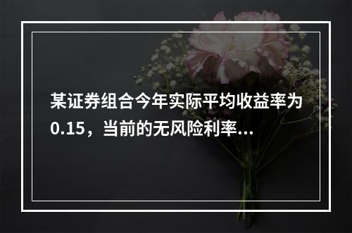 某证券组合今年实际平均收益率为0.15，当前的无风险利率为