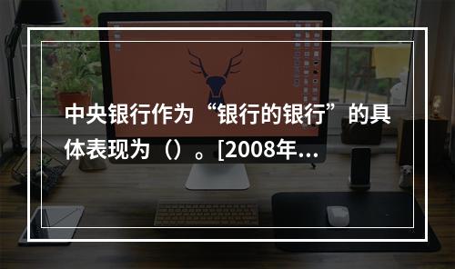 中央银行作为“银行的银行”的具体表现为（）。[2008年5月