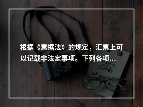 根据《票据法》的规定，汇票上可以记载非法定事项。下列各项中，