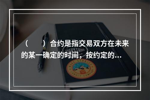 （　　）合约是指交易双方在未来的某一确定的时间，按约定的价格