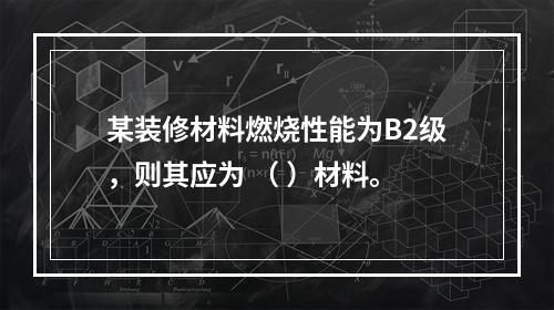 某装修材料燃烧性能为B2级，则其应为 （ ）材料。