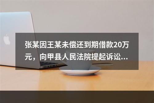 张某因王某未偿还到期借款20万元，向甲县人民法院提起诉讼，此