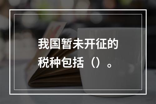 我国暂未开征的税种包括（）。