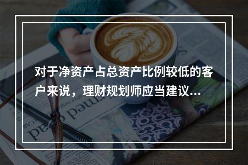 对于净资产占总资产比例较低的客户来说，理财规划师应当建议他们