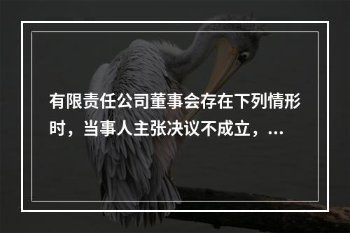 有限责任公司董事会存在下列情形时，当事人主张决议不成立，人民