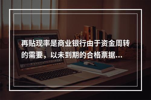 再贴现率是商业银行由于资金周转的需要，以未到期的合格票据再向