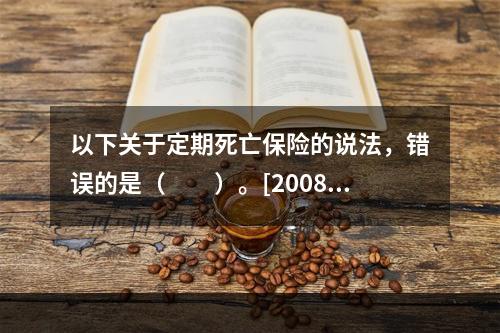 以下关于定期死亡保险的说法，错误的是（　　）。[2008年真