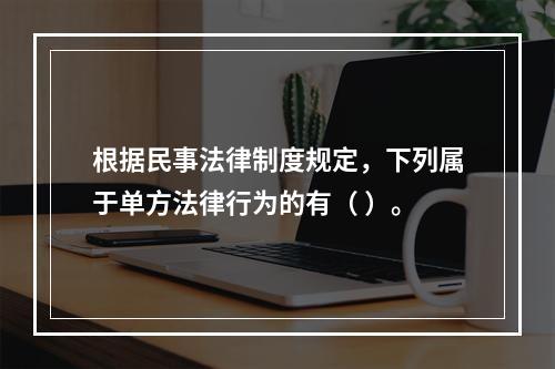 根据民事法律制度规定，下列属于单方法律行为的有（ ）。