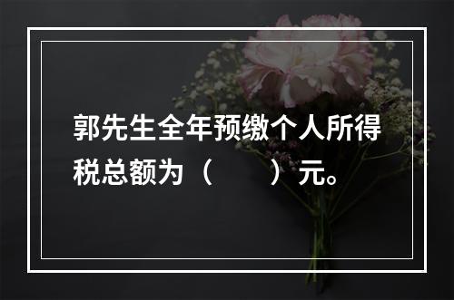 郭先生全年预缴个人所得税总额为（　　）元。