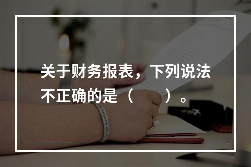 关于财务报表，下列说法不正确的是（  ）。