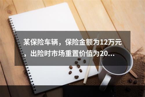 某保险车辆，保险金额为12万元，出险时市场重置价值为20万元