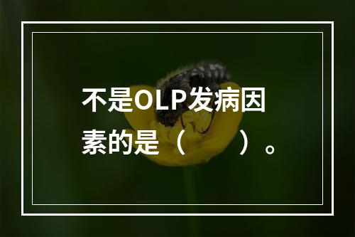 不是OLP发病因素的是（　　）。