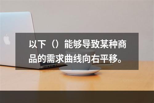 以下（）能够导致某种商品的需求曲线向右平移。