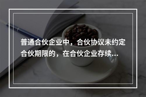 普通合伙企业中，合伙协议未约定合伙期限的，在合伙企业存续期间