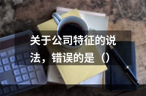 关于公司特征的说法，错误的是（）