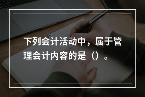 下列会计活动中，属于管理会计内容的是（）。