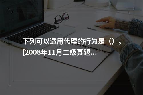 下列可以适用代理的行为是（）。[2008年11月二级真题]