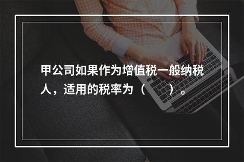 甲公司如果作为增值税一般纳税人，适用的税率为（　　）。