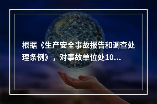 根据《生产安全事故报告和调查处理条例》，对事故单位处100