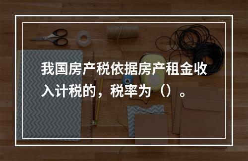 我国房产税依据房产租金收入计税的，税率为（）。