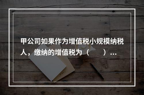 甲公司如果作为增值税小规模纳税人，缴纳的增值税为（　　）万元