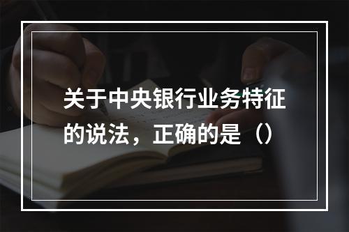 关于中央银行业务特征的说法，正确的是（）