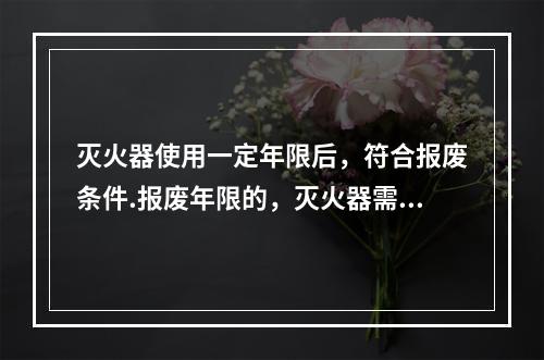 灭火器使用一定年限后，符合报废条件.报废年限的，灭火器需报废