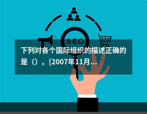 下列对各个国际组织的描述正确的是（）。[2007年11月三级