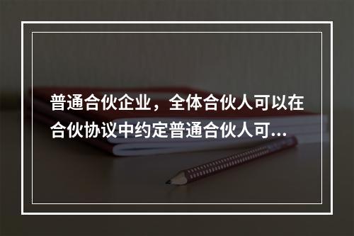 普通合伙企业，全体合伙人可以在合伙协议中约定普通合伙人可以从