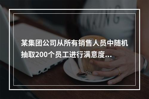 某集团公司从所有销售人员中随机抽取200个员工进行满意度调查