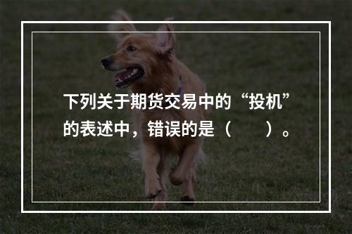 下列关于期货交易中的“投机”的表述中，错误的是（　　）。