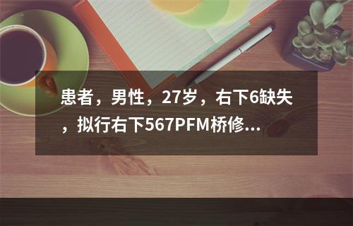 患者，男性，27岁，右下6缺失，拟行右下567PFM桥修复，