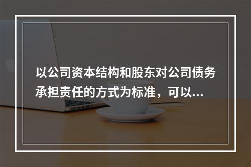 以公司资本结构和股东对公司债务承担责任的方式为标准，可以将公