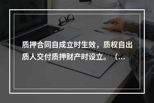 质押合同自成立时生效，质权自出质人交付质押财产时设立。（　）