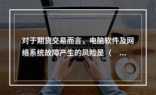 对于期货交易而言，电脑软件及网络系统故障产生的风险是（　　