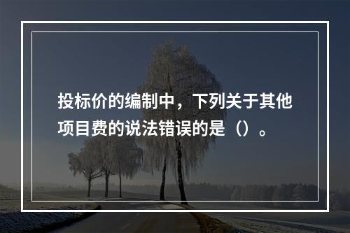 投标价的编制中，下列关于其他项目费的说法错误的是（）。