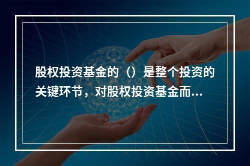 股权投资基金的（）是整个投资的关键环节，对股权投资基金而言，