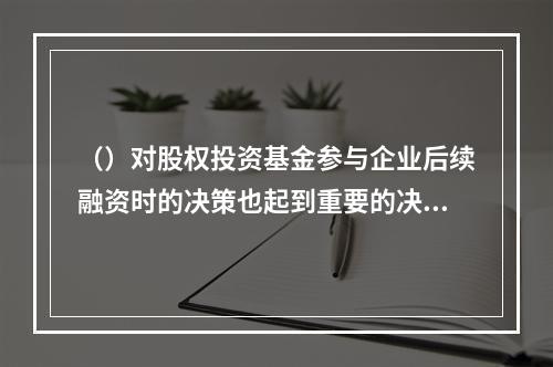 （）对股权投资基金参与企业后续融资时的决策也起到重要的决策支