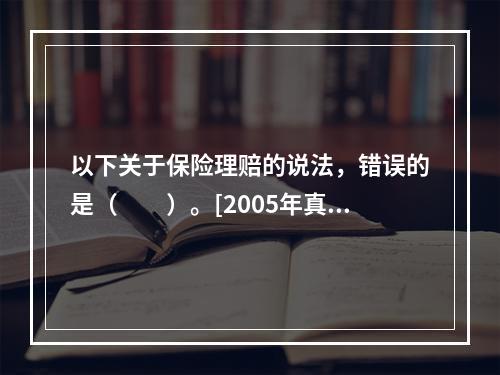 以下关于保险理赔的说法，错误的是（　　）。[2005年真题]