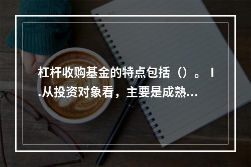 杠杆收购基金的特点包括（）。Ⅰ.从投资对象看，主要是成熟企业