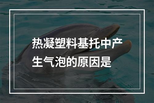 热凝塑料基托中产生气泡的原因是