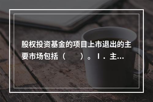 股权投资基金的项目上市退出的主要市场包括（　　）。Ⅰ．主板市