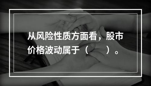 从风险性质方面看，股市价格波动属于（　　）。