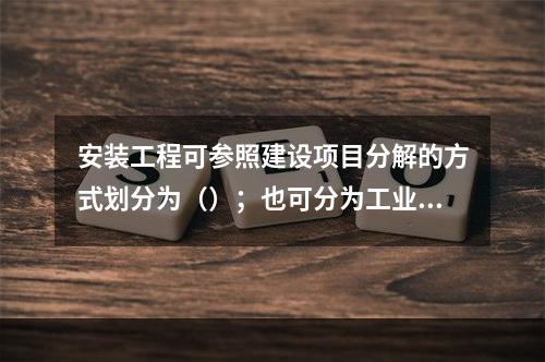 安装工程可参照建设项目分解的方式划分为（）；也可分为工业和民