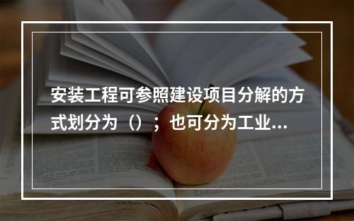 安装工程可参照建设项目分解的方式划分为（）；也可分为工业和民