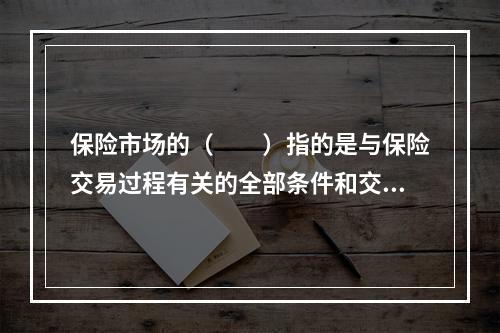 保险市场的（　　）指的是与保险交易过程有关的全部条件和交易的