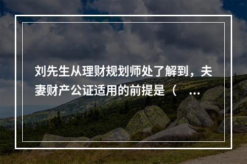 刘先生从理财规划师处了解到，夫妻财产公证适用的前提是（　　