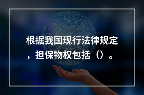 根据我国现行法律规定，担保物权包括（）。